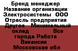 Бренд-менеджер › Название организации ­ Электросистемы, ООО › Отрасль предприятия ­ Другое › Минимальный оклад ­ 35 000 - Все города Работа » Вакансии   . Московская обл.,Бронницы г.